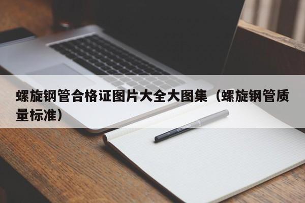 螺旋钢管合格证图片大全大图集（螺旋钢管质量标准）