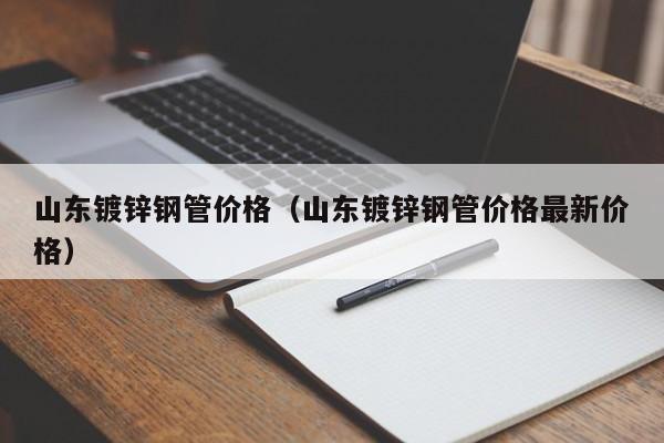 山东镀锌钢管价格（山东镀锌钢管价格最新价格）