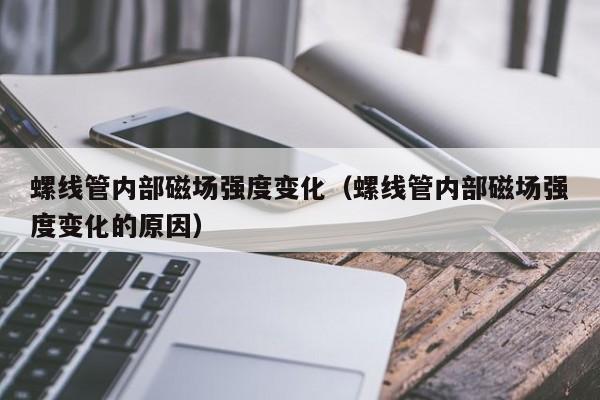 螺线管内部磁场强度变化（螺线管内部磁场强度变化的原因）