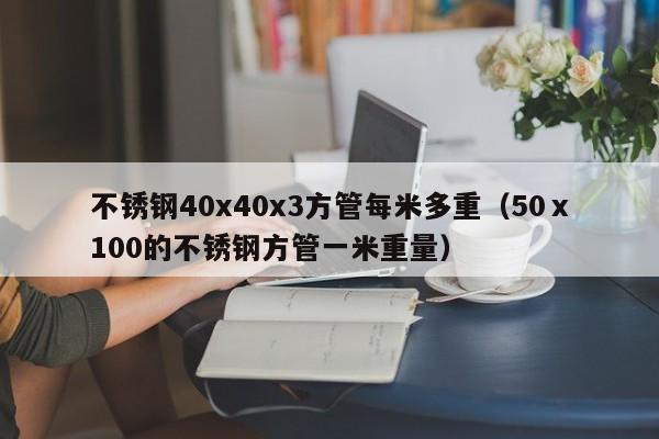 不锈钢40x40x3方管每米多重（50ⅹ100的不锈钢方管一米重量）