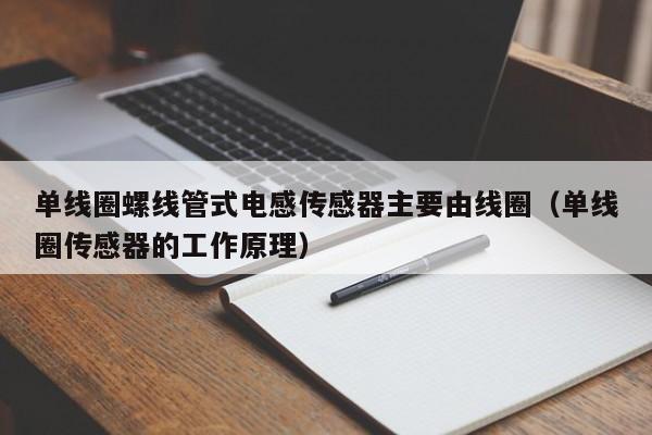 单线圈螺线管式电感传感器主要由线圈（单线圈传感器的工作原理）