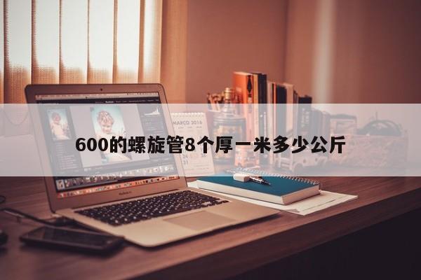 600的螺旋管8个厚一米多少公斤