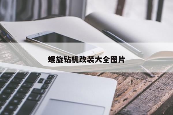 螺旋钻机改装大全图片