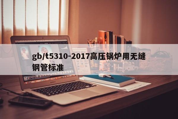 gb/t5310-2017高压锅炉用无缝钢管标准