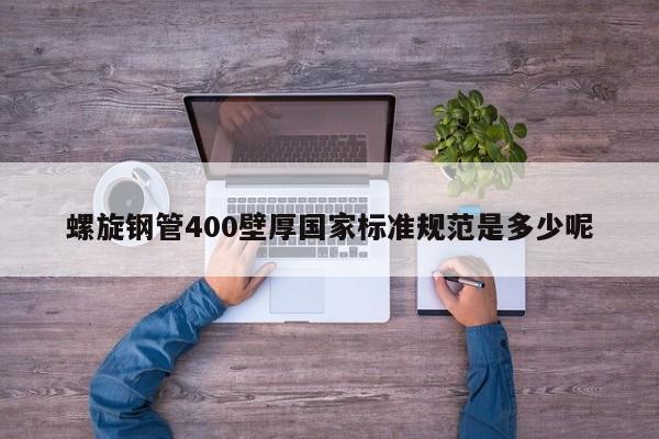 螺旋钢管400壁厚国家标准规范是多少呢